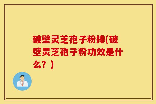破壁灵芝孢子粉排(破壁灵芝孢子粉功效是什么？)