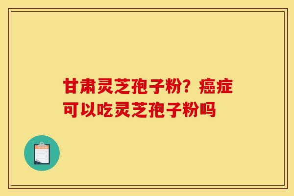 甘肃灵芝孢子粉？癌症可以吃灵芝孢子粉吗