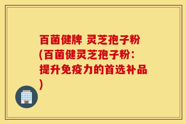 百菌健牌 灵芝孢子粉(百菌健灵芝孢子粉：提升免疫力的首选补品)