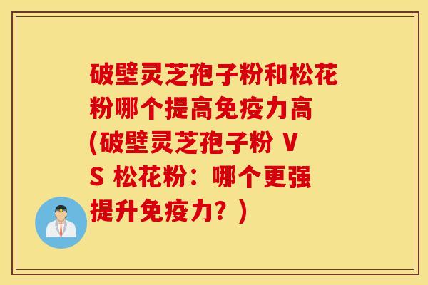 破壁灵芝孢子粉和松花粉哪个提高免疫力高 (破壁灵芝孢子粉 VS 松花粉：哪个更强提升免疫力？)