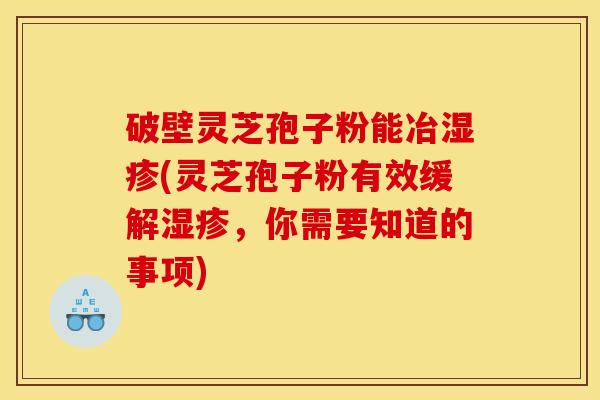 破壁灵芝孢子粉能冶湿疹(灵芝孢子粉有效缓解湿疹，你需要知道的事项)