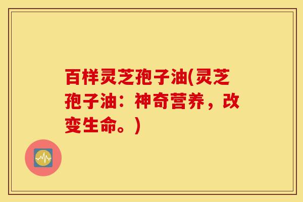 百样灵芝孢子油(灵芝孢子油：神奇营养，改变生命。)