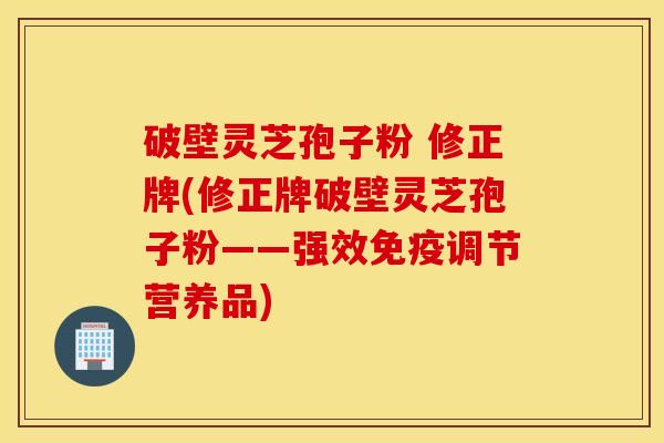 破壁灵芝孢子粉 修正牌(修正牌破壁灵芝孢子粉——强效免疫调节营养品)