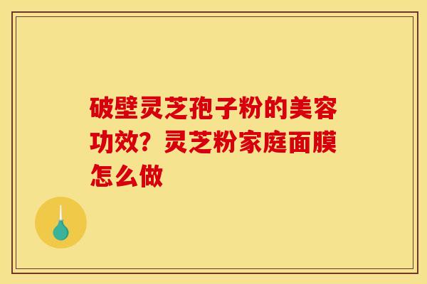 破壁灵芝孢子粉的美容功效？灵芝粉家庭面膜怎么做