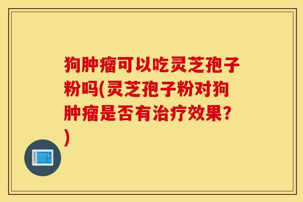 狗肿瘤可以吃灵芝孢子粉吗(灵芝孢子粉对狗肿瘤是否有治疗效果？)