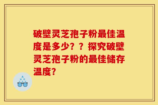 破壁灵芝孢子粉最佳温度是多少？？探究破壁灵芝孢子粉的最佳储存温度？