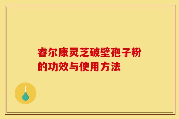 睿尔康灵芝破壁孢子粉的功效与使用方法