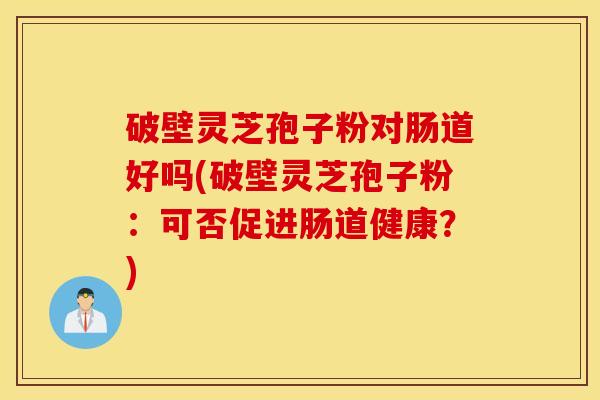 破壁灵芝孢子粉对肠道好吗(破壁灵芝孢子粉：可否促进肠道健康？)