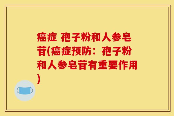 癌症 孢子粉和人参皂苷(癌症预防：孢子粉和人参皂苷有重要作用)