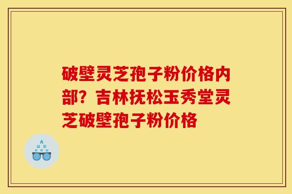 破壁灵芝孢子粉价格内部？吉林抚松玉秀堂灵芝破壁孢子粉价格