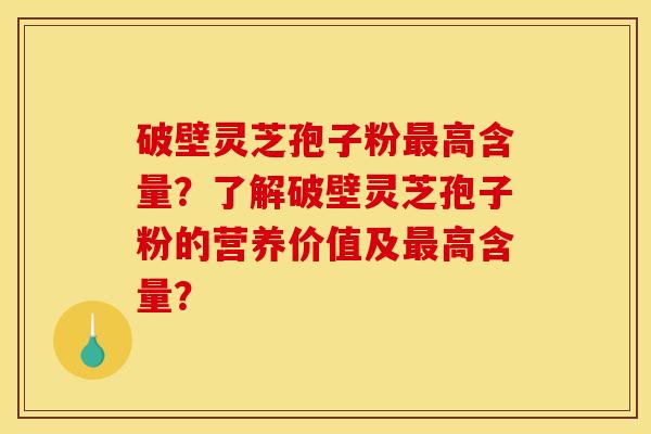 破壁灵芝孢子粉最高含量？了解破壁灵芝孢子粉的营养价值及最高含量？
