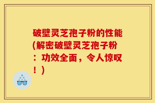 破壁灵芝孢子粉的性能(解密破壁灵芝孢子粉：功效全面，令人惊叹！)