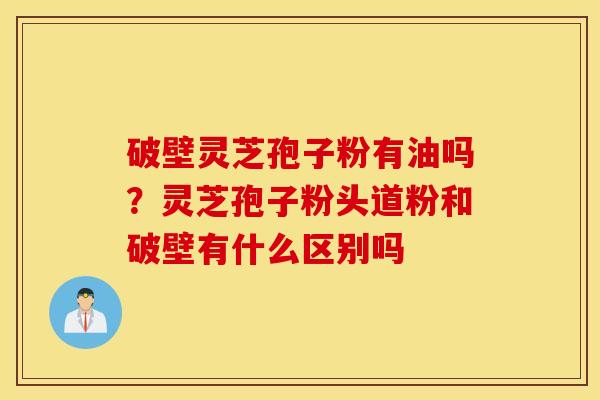 破壁灵芝孢子粉有油吗？灵芝孢子粉头道粉和破壁有什么区别吗