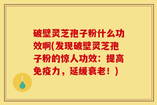 破壁灵芝孢子粉什么功效啊(发现破壁灵芝孢子粉的惊人功效：提高免疫力，延缓衰老！)