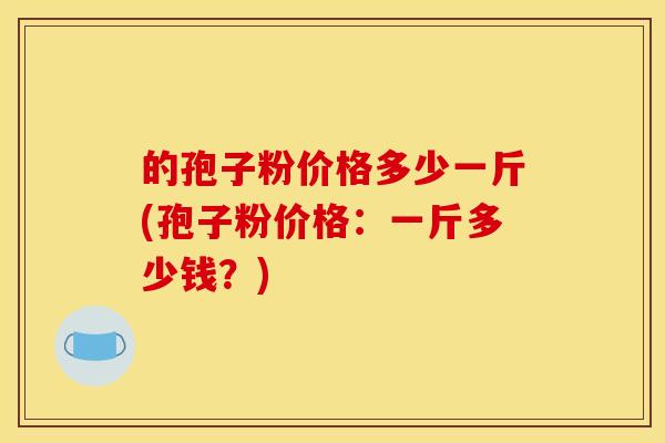 的孢子粉价格多少一斤(孢子粉价格：一斤多少钱？)