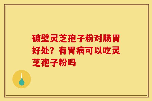 破壁灵芝孢子粉对肠胃好处？有胃病可以吃灵芝孢子粉吗