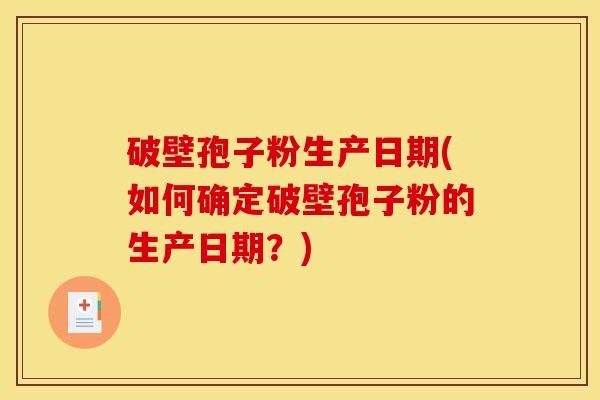 破壁孢子粉生产日期(如何确定破壁孢子粉的生产日期？)