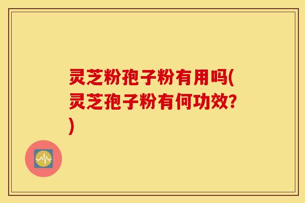 灵芝粉孢子粉有用吗(灵芝孢子粉有何功效？)