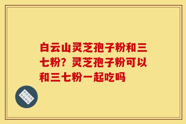 白云山灵芝孢子粉和三七粉？灵芝孢子粉可以和三七粉一起吃吗
