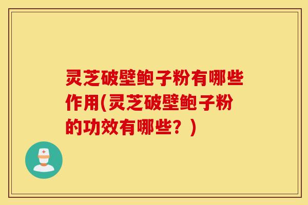 灵芝破壁鲍子粉有哪些作用(灵芝破壁鲍子粉的功效有哪些？)