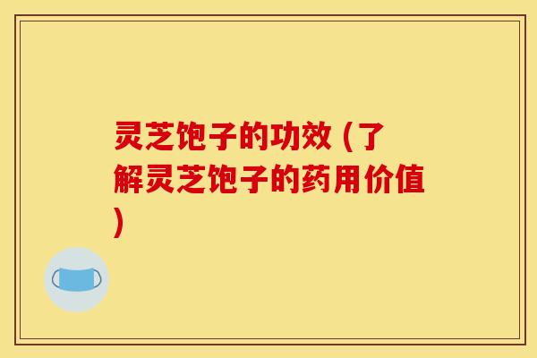 灵芝饱子的功效 (了解灵芝饱子的药用价值)
