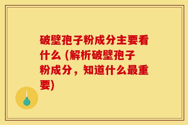 破壁孢子粉成分主要看什么 (解析破壁孢子粉成分，知道什么最重要)