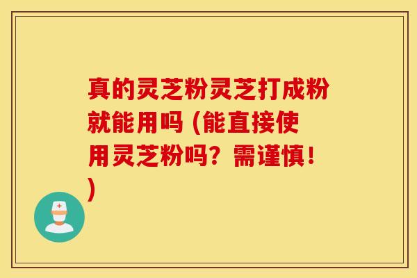 真的灵芝粉灵芝打成粉就能用吗 (能直接使用灵芝粉吗？需谨慎！)