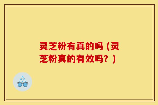 灵芝粉有真的吗 (灵芝粉真的有效吗？)