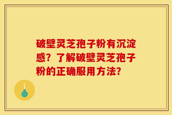 破壁灵芝孢子粉有沉淀感？了解破壁灵芝孢子粉的正确服用方法？