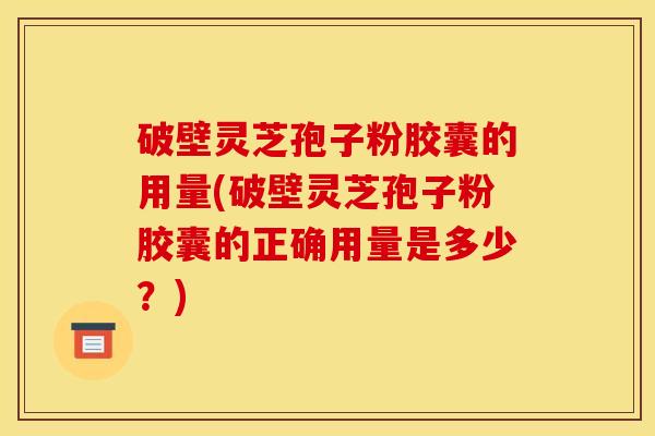破壁灵芝孢子粉胶囊的用量(破壁灵芝孢子粉胶囊的正确用量是多少？)
