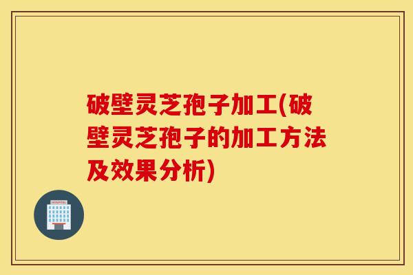 破壁灵芝孢子加工(破壁灵芝孢子的加工方法及效果分析)