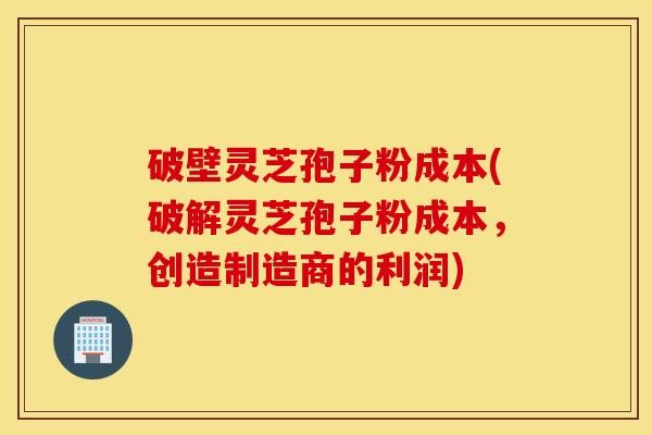 破壁灵芝孢子粉成本(破解灵芝孢子粉成本，创造制造商的利润)