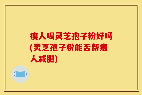 瘦人喝灵芝孢子粉好吗(灵芝孢子粉能否帮瘦人减肥)