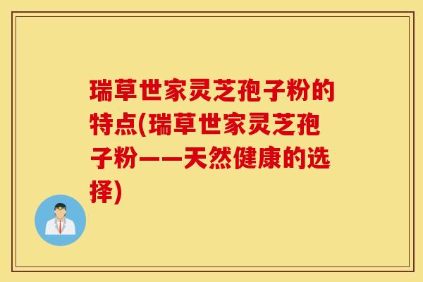 瑞草世家灵芝孢子粉的特点(瑞草世家灵芝孢子粉——天然健康的选择)