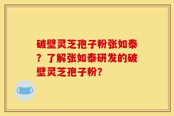 破壁灵芝孢子粉张如泰？了解张如泰研发的破壁灵芝孢子粉？