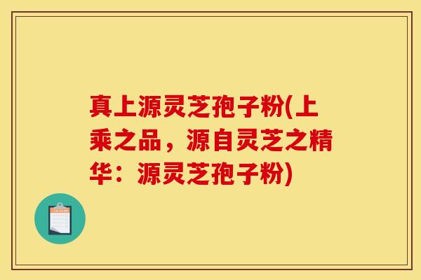真上源灵芝孢子粉(上乘之品，源自灵芝之精华：源灵芝孢子粉)