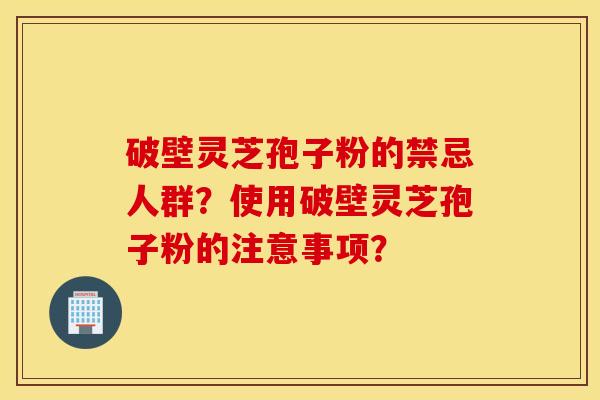 破壁灵芝孢子粉的禁忌人群？使用破壁灵芝孢子粉的注意事项？