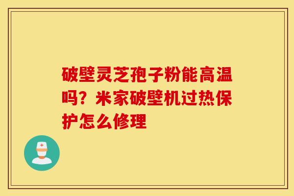 破壁灵芝孢子粉能高温吗？米家破壁机过热保护怎么修理
