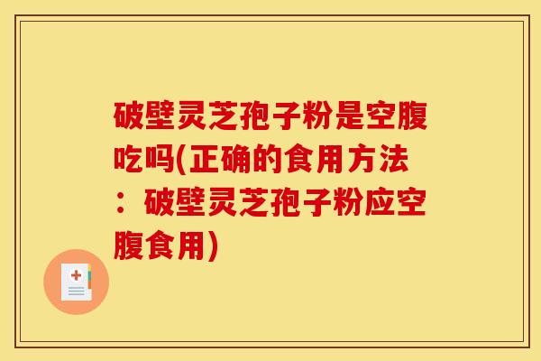 破壁灵芝孢子粉是空腹吃吗(正确的食用方法：破壁灵芝孢子粉应空腹食用)