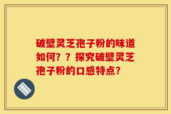 破壁灵芝孢子粉的味道如何？？探究破壁灵芝孢子粉的口感特点？