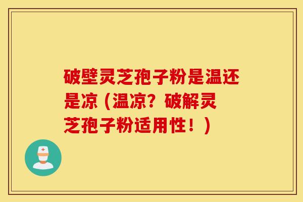 破壁灵芝孢子粉是温还是凉 (温凉？破解灵芝孢子粉适用性！)