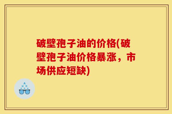 破壁孢子油的价格(破壁孢子油价格暴涨，市场供应短缺)