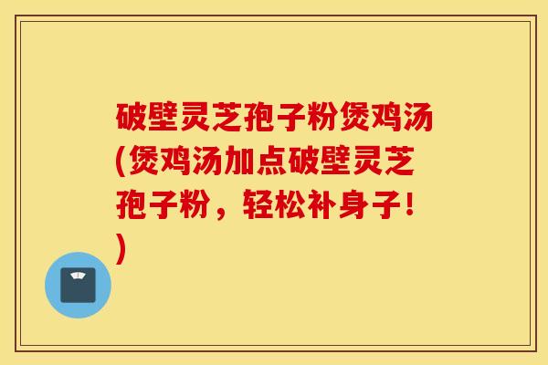 破壁灵芝孢子粉煲鸡汤(煲鸡汤加点破壁灵芝孢子粉，轻松补身子！)