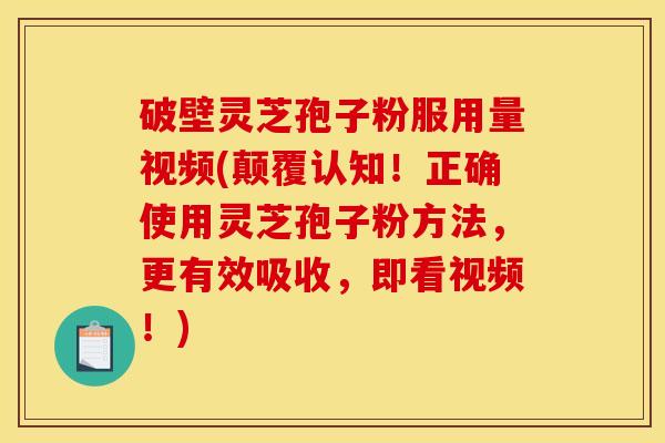破壁灵芝孢子粉服用量视频(颠覆认知！正确使用灵芝孢子粉方法，更有效吸收，即看视频！)