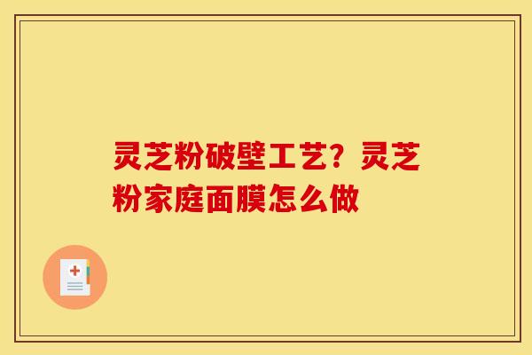 灵芝粉破壁工艺？灵芝粉家庭面膜怎么做