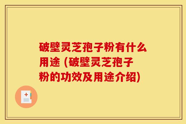 破壁灵芝孢子粉有什么用途 (破壁灵芝孢子粉的功效及用途介绍)