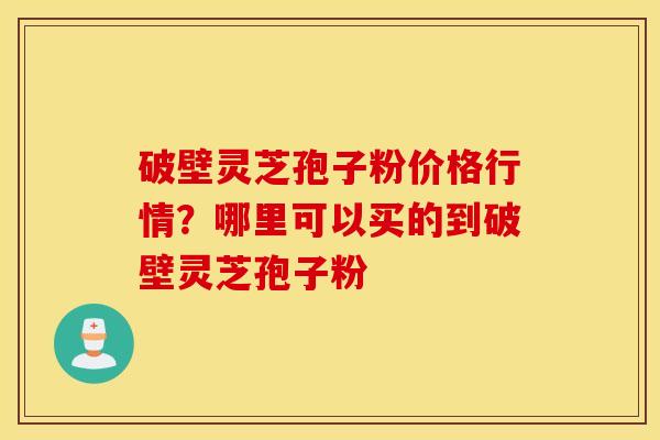 破壁灵芝孢子粉价格行情？哪里可以买的到破壁灵芝孢子粉