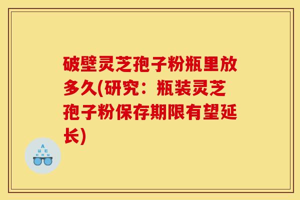 破壁灵芝孢子粉瓶里放多久(研究：瓶装灵芝孢子粉保存期限有望延长)