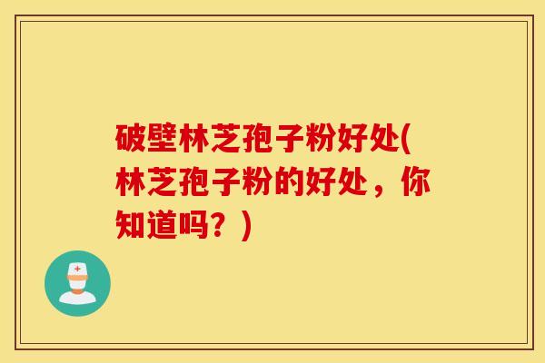 破壁林芝孢子粉好处(林芝孢子粉的好处，你知道吗？)