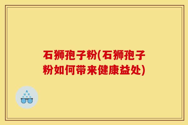 石狮孢子粉(石狮孢子粉如何带来健康益处)